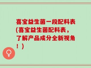 喜宝益生菌一段配料表(喜宝益生菌配料表，了解产品成分全新视角！)