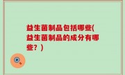 益生菌制品包括哪些(益生菌制品的成分有哪些？)