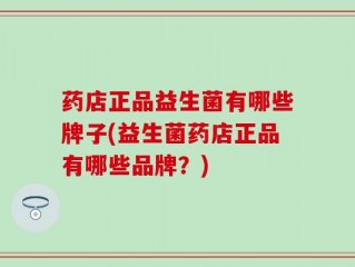 药店正品益生菌有哪些牌子(益生菌药店正品有哪些品牌？)