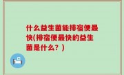 什么益生菌能排宿便最快(排宿便最快的益生菌是什么？)