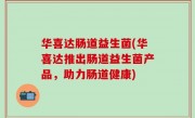 华喜达肠道益生菌(华喜达推出肠道益生菌产品，助力肠道健康)