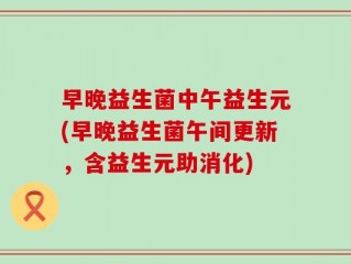 早晚益生菌中午益生元(早晚益生菌午间更新，含益生元助消化)