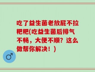 吃了益生菌老放屁不拉粑粑(吃益生菌后排气不畅，大便不顺？这么做帮你解决！)