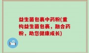 益生菌包裹中药粉(重构益生菌包裹，融合药粉，助您健康成长)