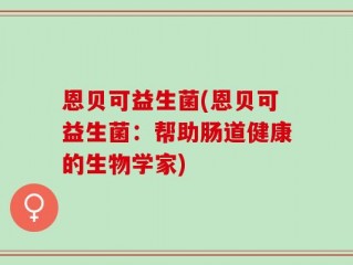 恩贝可益生菌(恩贝可益生菌：帮助肠道健康的生物学家)