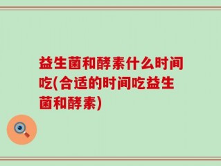 益生菌和酵素什么时间吃(合适的时间吃益生菌和酵素)