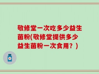 敬修堂一次吃多少益生菌粉(敬修堂提供多少益生菌粉一次食用？)