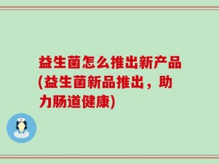 益生菌怎么推出新产品(益生菌新品推出，助力肠道健康)