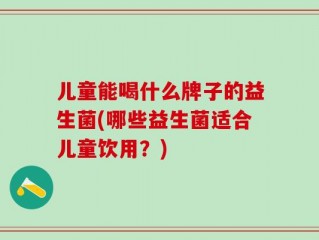 儿童能喝什么牌子的益生菌(哪些益生菌适合儿童饮用？)