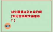 益生菌果冻怎么卖的啊(如何营销益生菌果冻？)