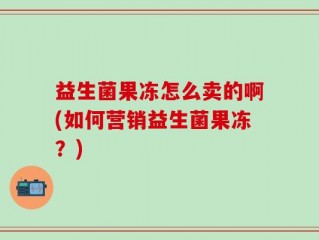 益生菌果冻怎么卖的啊(如何营销益生菌果冻？)