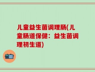 儿童益生菌调理肠(儿童肠道保健：益生菌调理初生道)