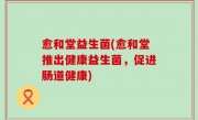 愈和堂益生菌(愈和堂推出健康益生菌，促进肠道健康)
