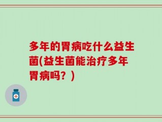 多年的胃病吃什么益生菌(益生菌能治疗多年胃病吗？)