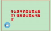 什么牌子的益生菌治腹泻？哪款益生菌治疗腹泻