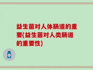 益生菌对人体肠道的重要(益生菌对人类肠道的重要性)