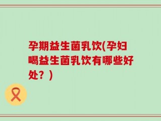 孕期益生菌乳饮(孕妇喝益生菌乳饮有哪些好处？)