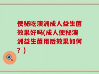 便秘吃澳洲成人益生菌效果好吗(成人便秘澳洲益生菌用后效果如何？)