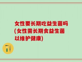 女性要长期吃益生菌吗(女性需长期食益生菌以维护健康)