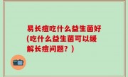 易长痘吃什么益生菌好(吃什么益生菌可以缓解长痘问题？)