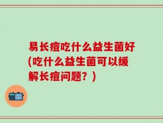 易长痘吃什么益生菌好(吃什么益生菌可以缓解长痘问题？)