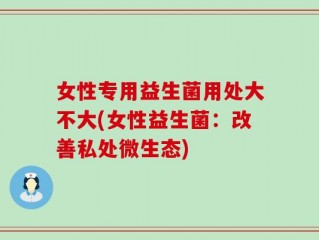 女性专用益生菌用处大不大(女性益生菌：改善私处微生态)
