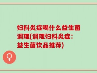 妇科炎症喝什么益生菌调理(调理妇科炎症：益生菌饮品推荐)