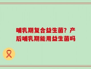 哺乳期复合益生菌？产后哺乳期能用益生菌吗