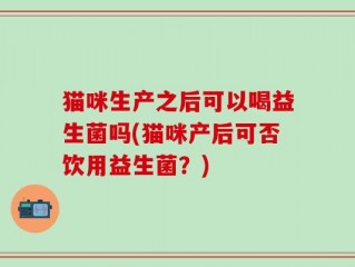 猫咪生产之后可以喝益生菌吗(猫咪产后可否饮用益生菌？)