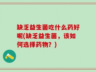 缺乏益生菌吃什么药好呢(缺乏益生菌，该如何选择药物？)