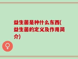 益生菌是种什么东西(益生菌的定义及作用简介)