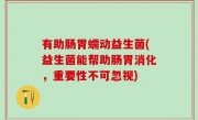 有助肠胃蠕动益生菌(益生菌能帮助肠胃消化，重要性不可忽视)