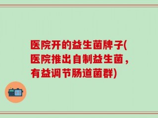 医院开的益生菌牌子(医院推出自制益生菌，有益调节肠道菌群)