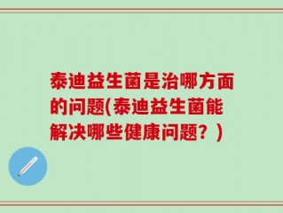 泰迪益生菌是治哪方面的问题(泰迪益生菌能解决哪些健康问题？)