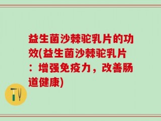 益生菌沙棘驼乳片的功效(益生菌沙棘驼乳片：增强免疫力，改善肠道健康)