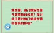 益生菌、幽门螺旋杆菌与智商税的关系？探讨益生菌对幽门螺旋杆菌和智商的影响？