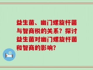 益生菌、幽门螺旋杆菌与智商税的关系？探讨益生菌对幽门螺旋杆菌和智商的影响？