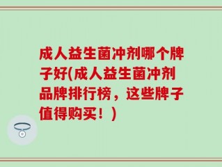 成人益生菌冲剂哪个牌子好(成人益生菌冲剂品牌排行榜，这些牌子值得购买！)
