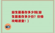 益生菌善存多少钱(益生菌善存多少价？价格攻略速查！)