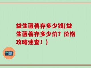 益生菌善存多少钱(益生菌善存多少价？价格攻略速查！)