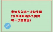 泰迪多久喝一次益生菌好(泰迪每隔多久需要喝一次益生菌)