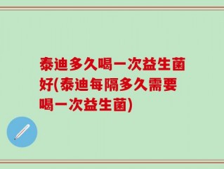 泰迪多久喝一次益生菌好(泰迪每隔多久需要喝一次益生菌)