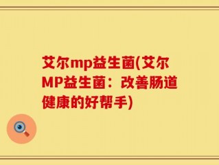 艾尔mp益生菌(艾尔MP益生菌：改善肠道健康的好帮手)