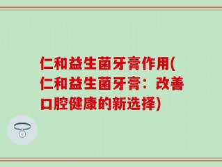 仁和益生菌牙膏作用(仁和益生菌牙膏：改善口腔健康的新选择)