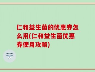 仁和益生菌的优惠券怎么用(仁和益生菌优惠券使用攻略)