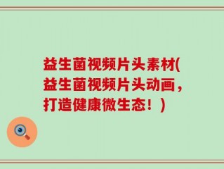 益生菌视频片头素材(益生菌视频片头动画，打造健康微生态！)