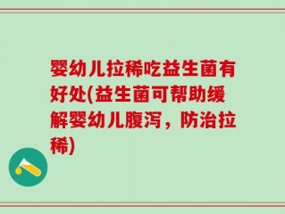 婴幼儿拉稀吃益生菌有好处(益生菌可帮助缓解婴幼儿腹泻，防治拉稀)