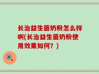 长治益生菌奶粉怎么样啊(长治益生菌奶粉使用效果如何？)