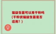 猫益生菌可以用干粉吗(干粉状猫益生菌是否适用？)