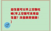 益生菌可以早上空腹吃嘛(早上空腹可食用益生菌？改善肠胃健康！)